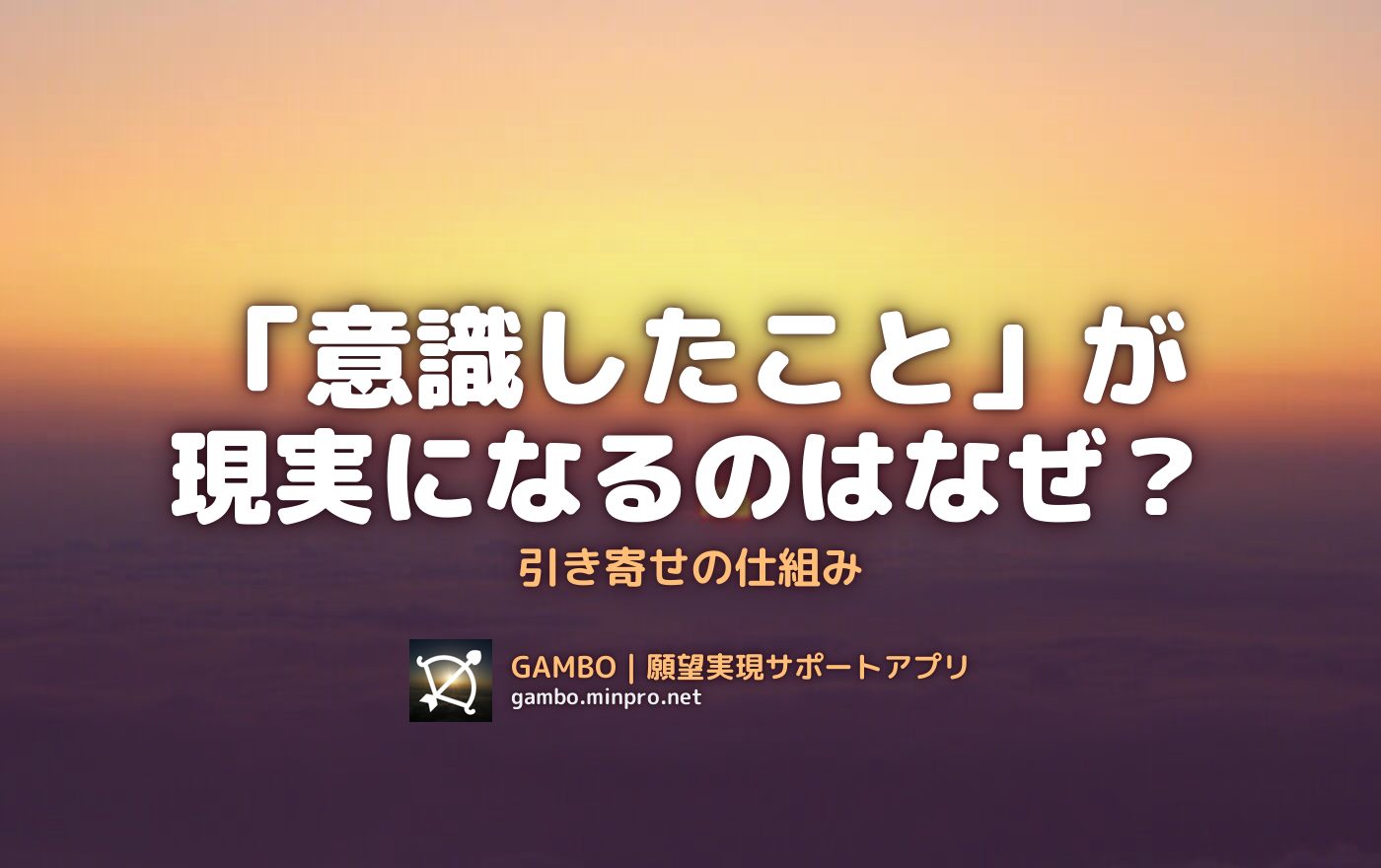 なぜ「意識したこと」が現実になるのか？引き寄せの仕組みとは – GAMBO